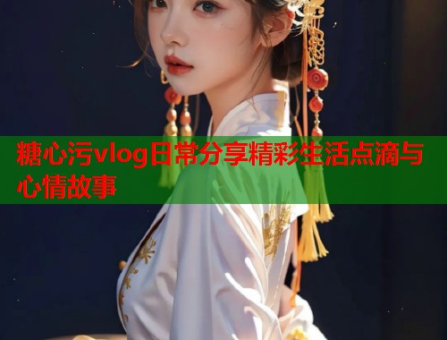 糖心污vlog日常分享精彩生活点滴与心情故事