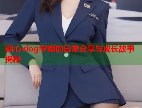 糖心vlog学姐的日常分享与成长故事揭秘
