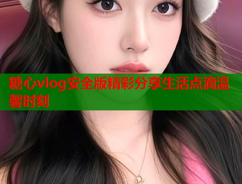 糖心vlog安全版精彩分享生活点滴温馨时刻
