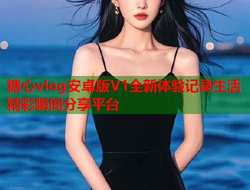 糖心vlog安卓版V1全新体验记录生活精彩瞬间分享平台