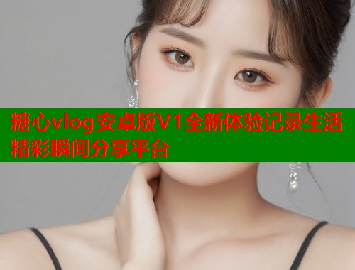 糖心vlog安卓版V1全新体验记录生活精彩瞬间分享平台