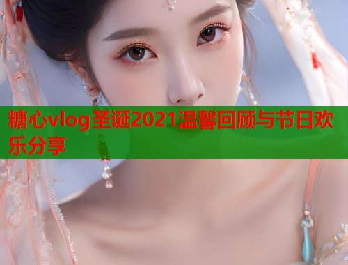 糖心vlog圣诞2021温馨回顾与节日欢乐分享