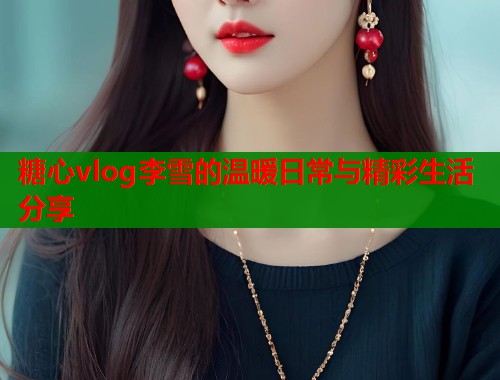 糖心vlog李雪的温暖日常与精彩生活分享