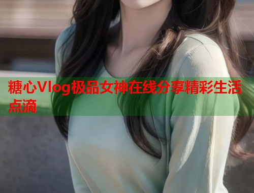 糖心Vlog极品女神在线分享精彩生活点滴