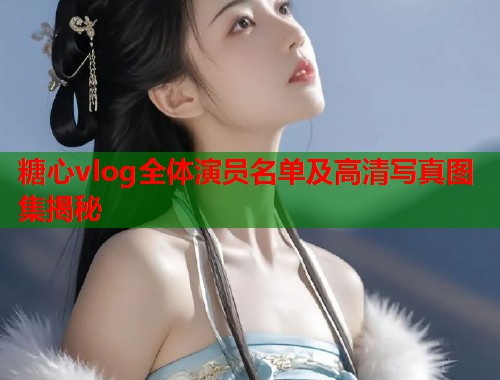 糖心vlog全体演员名单及高清写真图集揭秘