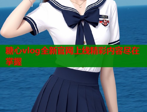 糖心vlog全新官网上线精彩内容尽在掌握