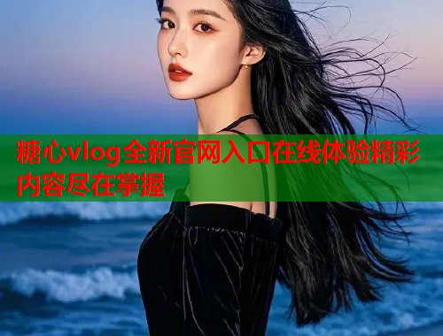 糖心vlog全新官网入口在线体验精彩内容尽在掌握