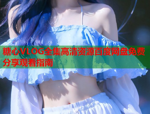 糖心VLOG全集高清资源百度网盘免费分享观看指南
