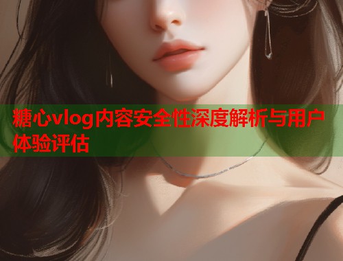 糖心vlog内容安全性深度解析与用户体验评估