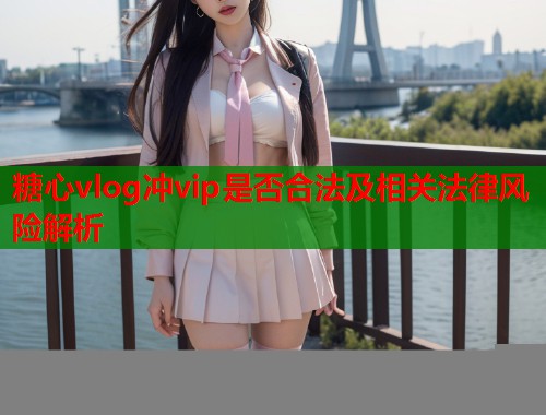 糖心vlog冲vip是否合法及相关法律风险解析