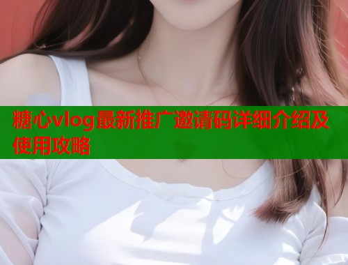 糖心vlog最新推广邀请码详细介绍及使用攻略