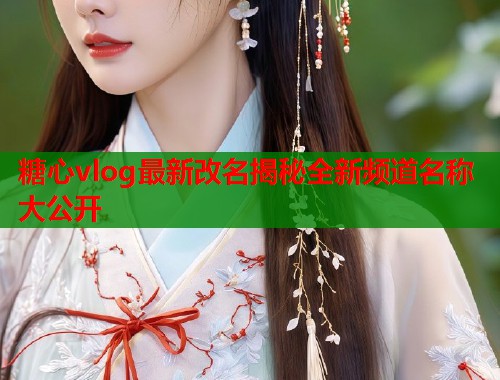 糖心vlog最新改名揭秘全新频道名称大公开