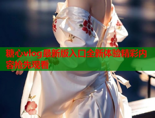 糖心vlog最新版入口全新体验精彩内容抢先观看