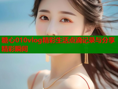 糖心010vlog精彩生活点滴记录与分享精彩瞬间