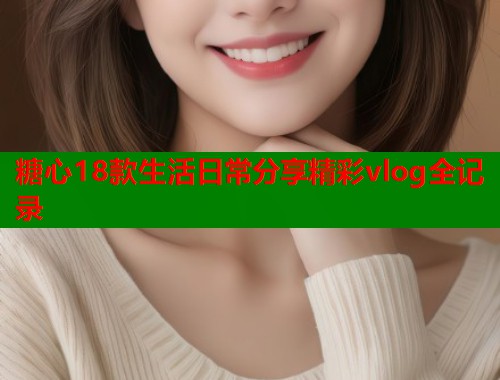 糖心18款生活日常分享精彩vlog全记录