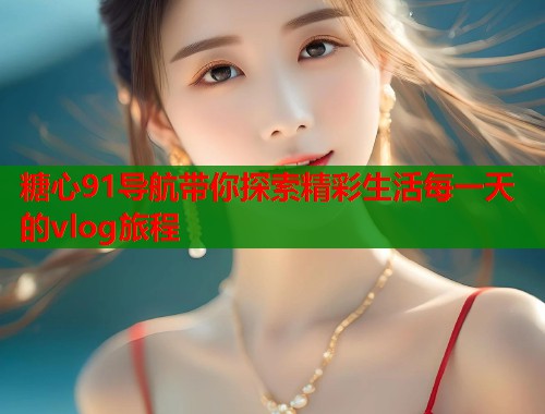 糖心91导航带你探索精彩生活每一天的vlog旅程