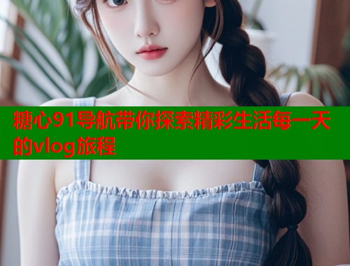 糖心91导航带你探索精彩生活每一天的vlog旅程