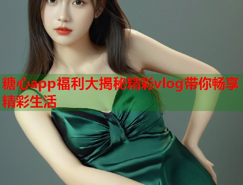 糖心app福利大揭秘精彩vlog带你畅享精彩生活