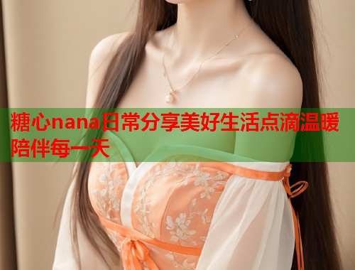 糖心nana日常分享美好生活点滴温暖陪伴每一天