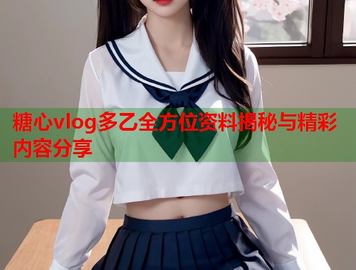糖心vlog多乙全方位资料揭秘与精彩内容分享