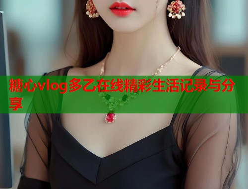 糖心vlog多乙在线精彩生活记录与分享