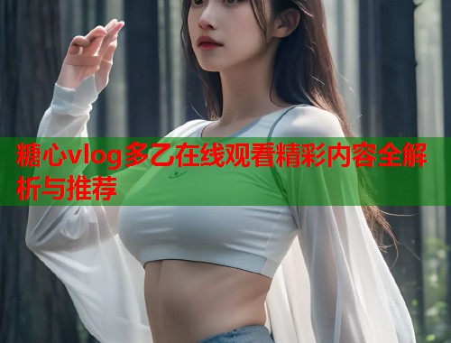 糖心vlog多乙在线观看精彩内容全解析与推荐