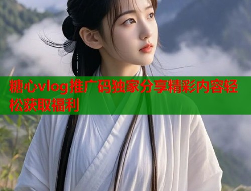 糖心vlog推广码独家分享精彩内容轻松获取福利