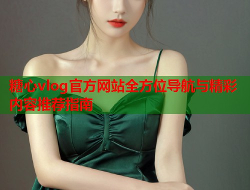 糖心vlog官方网站全方位导航与精彩内容推荐指南