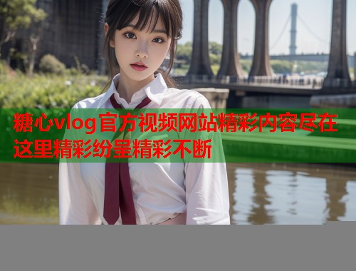 糖心vlog官方视频网站精彩内容尽在这里精彩纷呈精彩不断