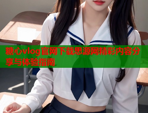 糖心vlog官网下载思源网精彩内容分享与体验指南