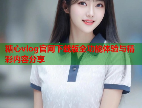 糖心vlog官网下载版全功能体验与精彩内容分享