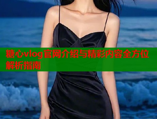 糖心vlog官网介绍与精彩内容全方位解析指南