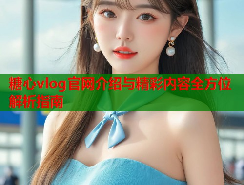 糖心vlog官网介绍与精彩内容全方位解析指南