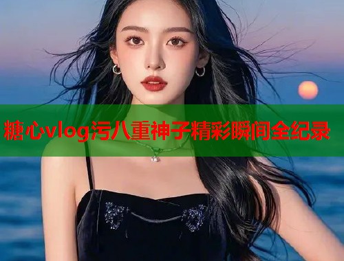 糖心vlog污八重神子精彩瞬间全纪录