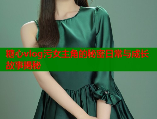 糖心vlog污女主角的秘密日常与成长故事揭秘