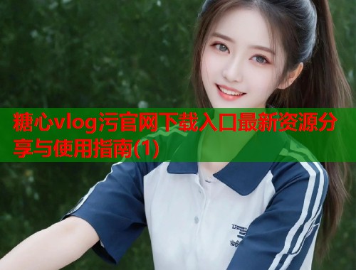 糖心vlog污官网下载入口最新资源分享与使用指南(1)