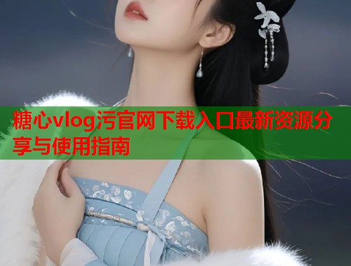 糖心vlog污官网下载入口最新资源分享与使用指南