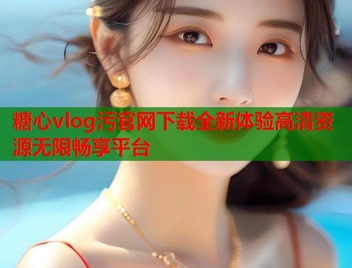 糖心vlog污官网下载全新体验高清资源无限畅享平台