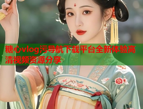 糖心vlog污导航下载平台全新体验高清视频资源分享