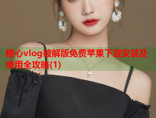 糖心vlog破解版免费苹果下载安装及使用全攻略(1)