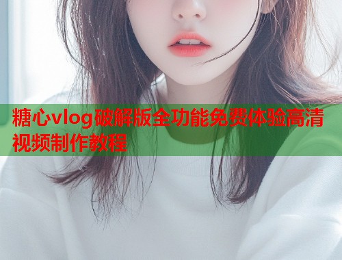糖心vlog破解版全功能免费体验高清视频制作教程