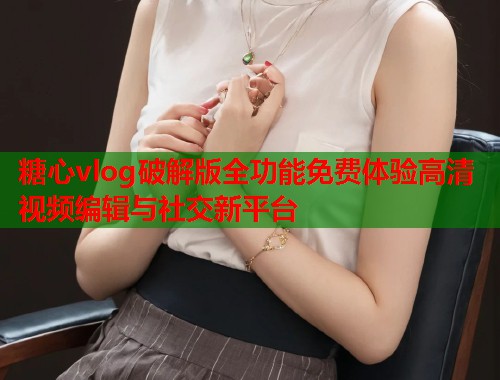 糖心vlog破解版全功能免费体验高清视频编辑与社交新平台