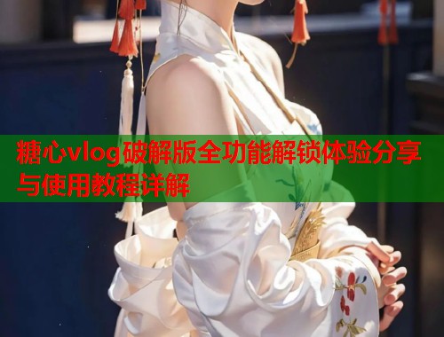 糖心vlog破解版全功能解锁体验分享与使用教程详解