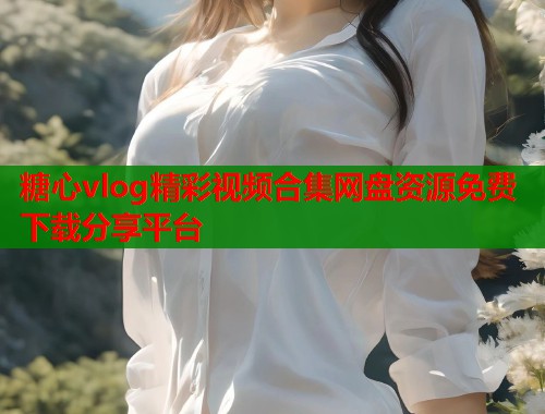 糖心vlog精彩视频合集网盘资源免费下载分享平台