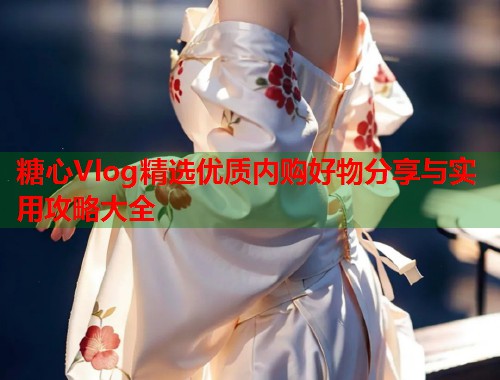 糖心Vlog精选优质内购好物分享与实用攻略大全