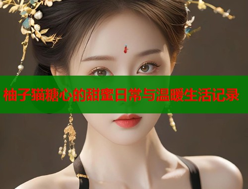柚子猫糖心的甜蜜日常与温暖生活记录