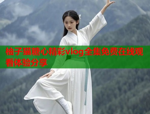 柚子猫糖心精彩vlog全集免费在线观看体验分享