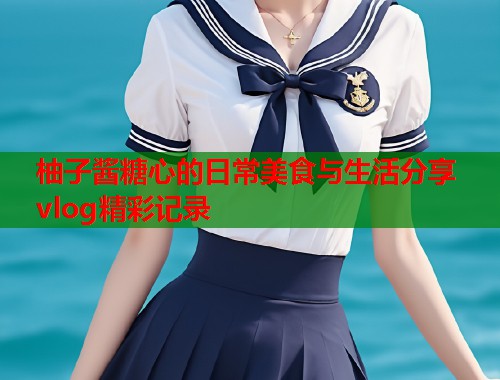 柚子酱糖心的日常美食与生活分享vlog精彩记录