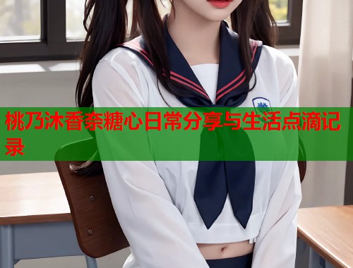 桃乃沐香奈糖心日常分享与生活点滴记录