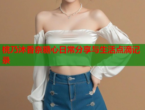桃乃沐香奈糖心日常分享与生活点滴记录